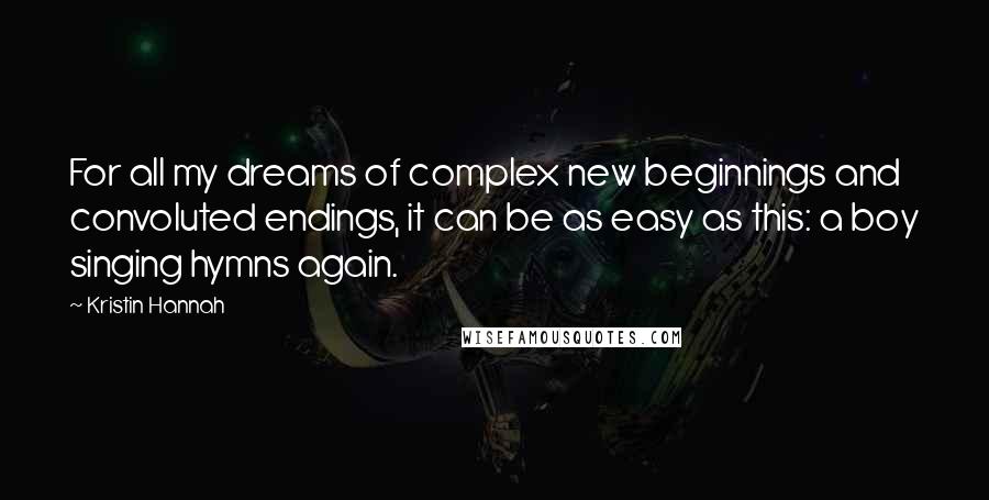 Kristin Hannah Quotes: For all my dreams of complex new beginnings and convoluted endings, it can be as easy as this: a boy singing hymns again.