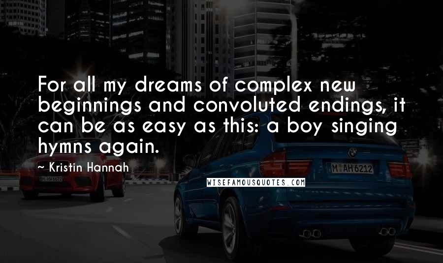 Kristin Hannah Quotes: For all my dreams of complex new beginnings and convoluted endings, it can be as easy as this: a boy singing hymns again.