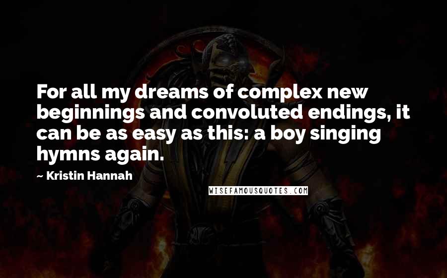 Kristin Hannah Quotes: For all my dreams of complex new beginnings and convoluted endings, it can be as easy as this: a boy singing hymns again.