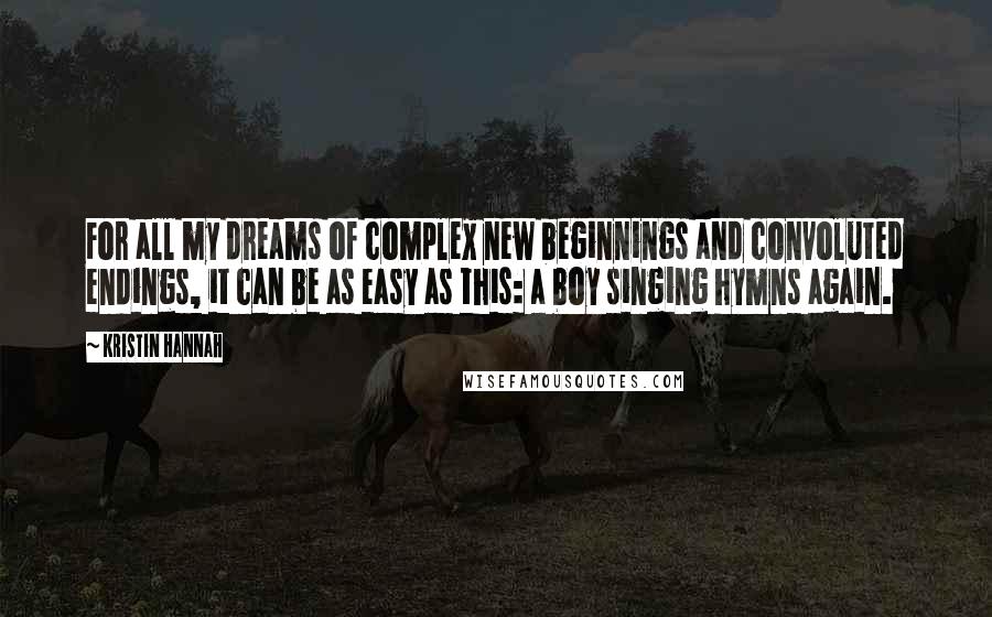 Kristin Hannah Quotes: For all my dreams of complex new beginnings and convoluted endings, it can be as easy as this: a boy singing hymns again.