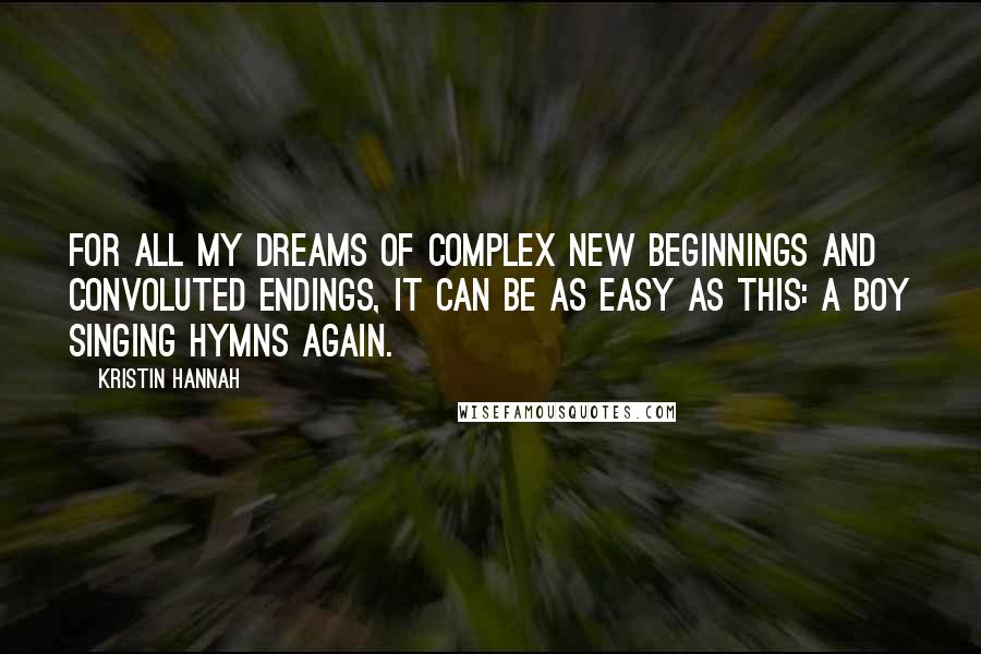 Kristin Hannah Quotes: For all my dreams of complex new beginnings and convoluted endings, it can be as easy as this: a boy singing hymns again.