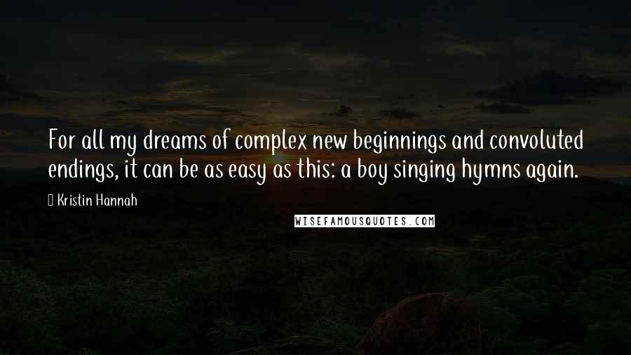 Kristin Hannah Quotes: For all my dreams of complex new beginnings and convoluted endings, it can be as easy as this: a boy singing hymns again.