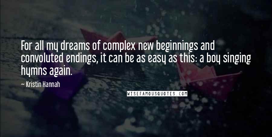 Kristin Hannah Quotes: For all my dreams of complex new beginnings and convoluted endings, it can be as easy as this: a boy singing hymns again.