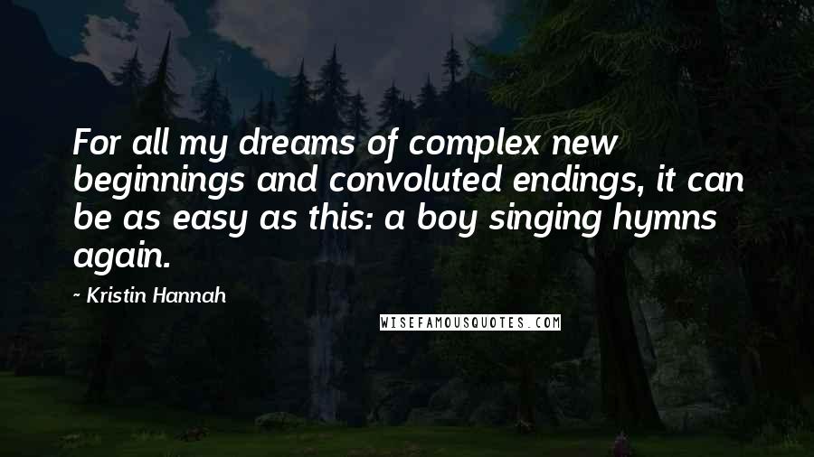 Kristin Hannah Quotes: For all my dreams of complex new beginnings and convoluted endings, it can be as easy as this: a boy singing hymns again.