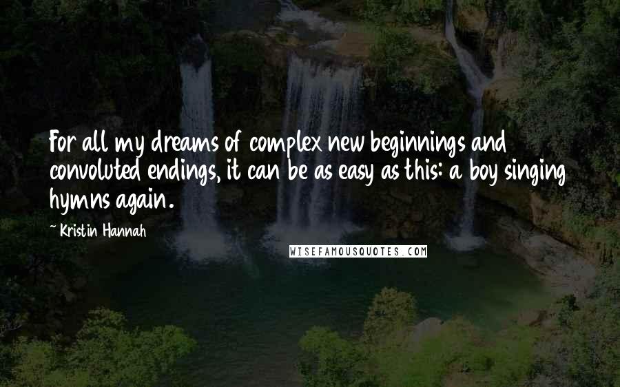 Kristin Hannah Quotes: For all my dreams of complex new beginnings and convoluted endings, it can be as easy as this: a boy singing hymns again.