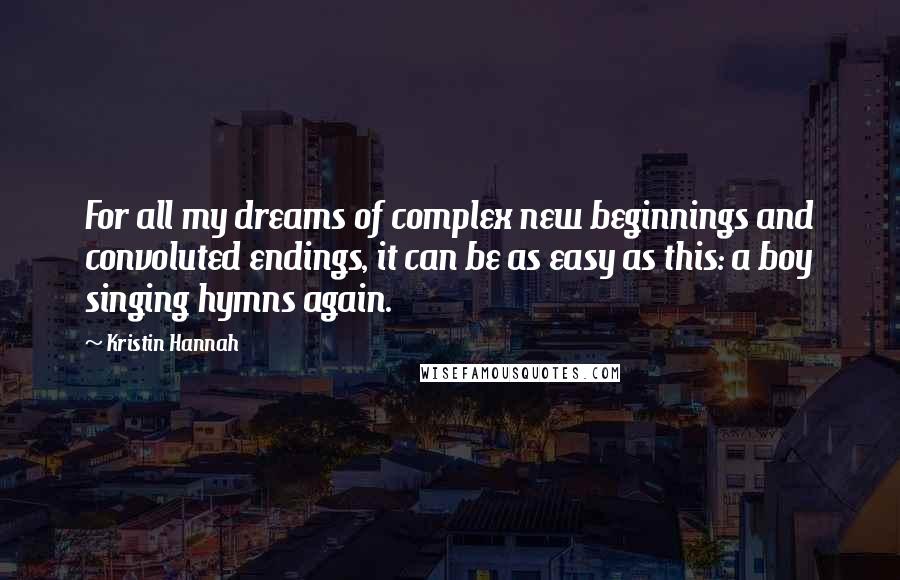 Kristin Hannah Quotes: For all my dreams of complex new beginnings and convoluted endings, it can be as easy as this: a boy singing hymns again.