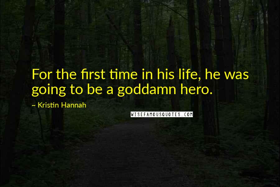 Kristin Hannah Quotes: For the first time in his life, he was going to be a goddamn hero.