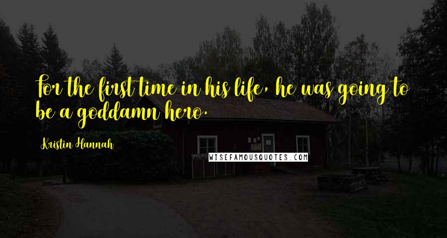 Kristin Hannah Quotes: For the first time in his life, he was going to be a goddamn hero.