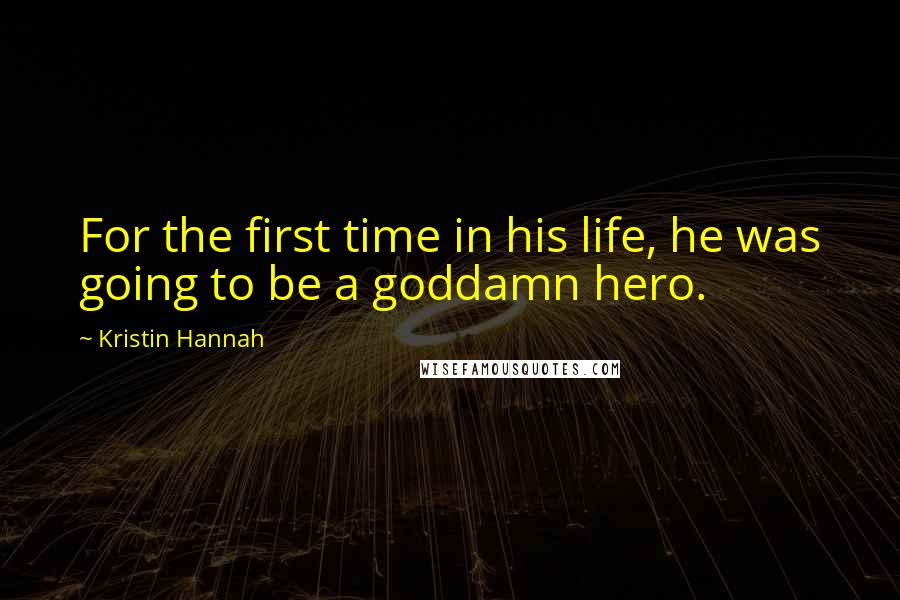 Kristin Hannah Quotes: For the first time in his life, he was going to be a goddamn hero.