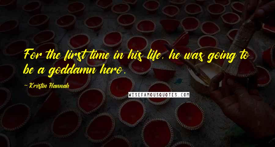 Kristin Hannah Quotes: For the first time in his life, he was going to be a goddamn hero.