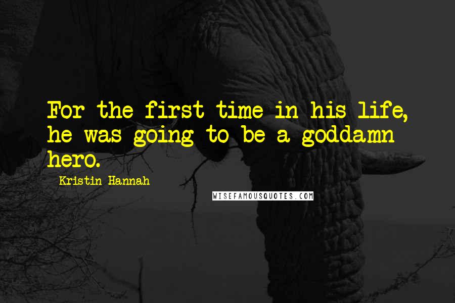 Kristin Hannah Quotes: For the first time in his life, he was going to be a goddamn hero.