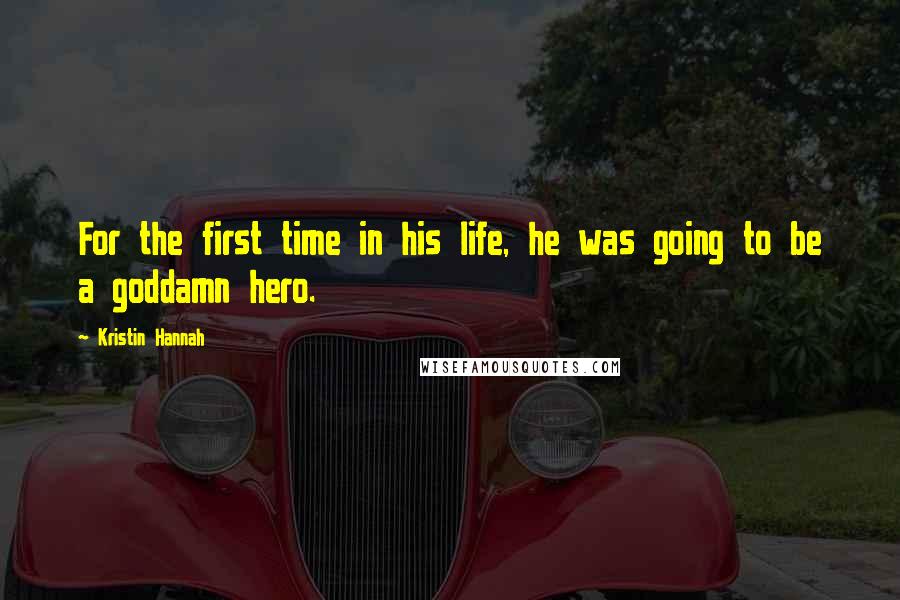 Kristin Hannah Quotes: For the first time in his life, he was going to be a goddamn hero.