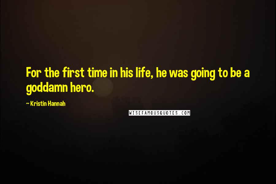 Kristin Hannah Quotes: For the first time in his life, he was going to be a goddamn hero.