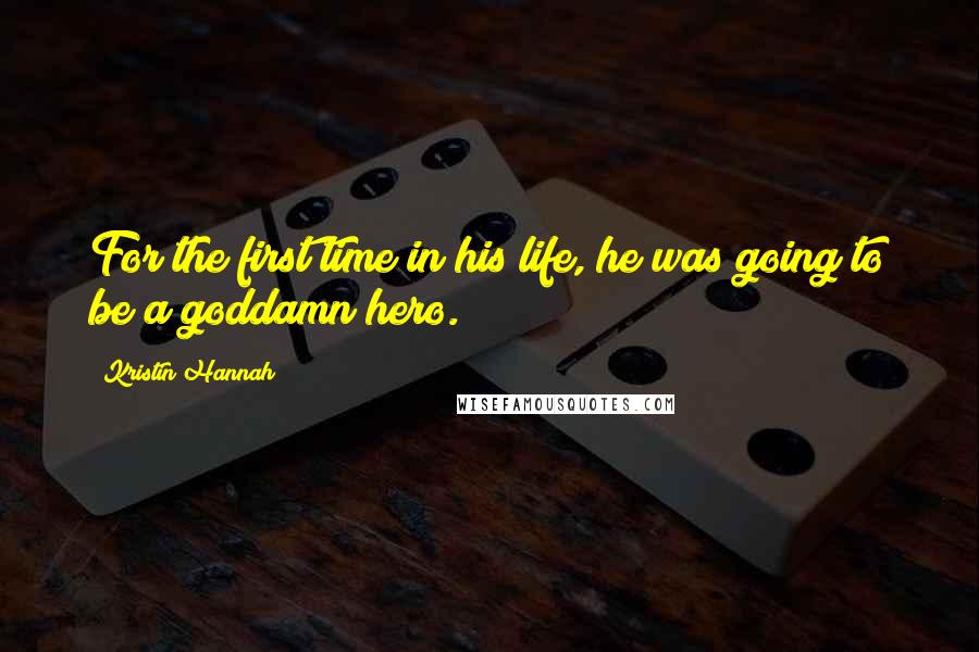 Kristin Hannah Quotes: For the first time in his life, he was going to be a goddamn hero.