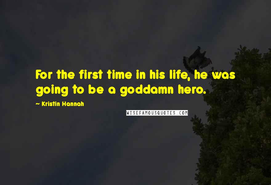 Kristin Hannah Quotes: For the first time in his life, he was going to be a goddamn hero.