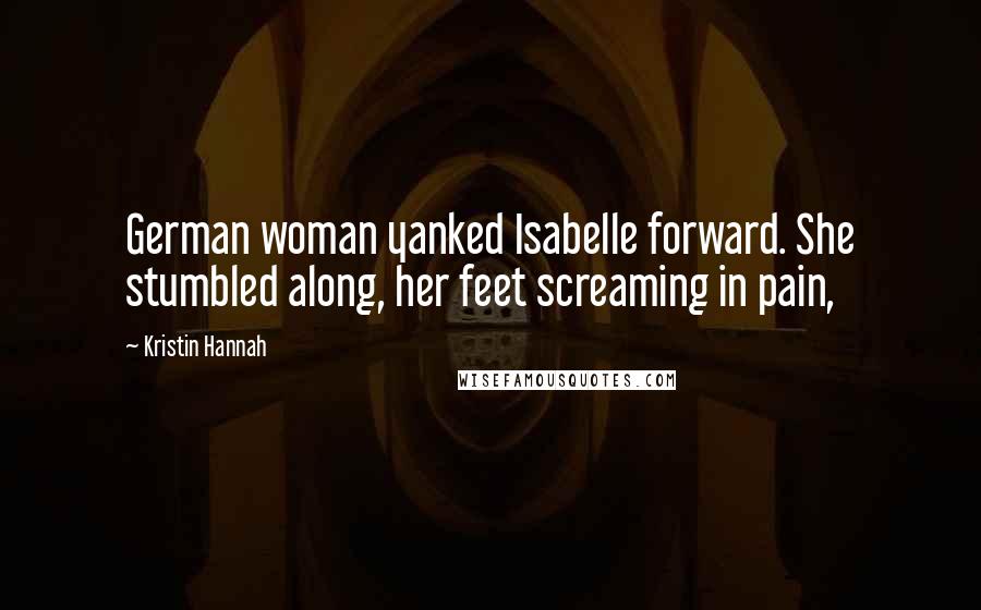 Kristin Hannah Quotes: German woman yanked Isabelle forward. She stumbled along, her feet screaming in pain,