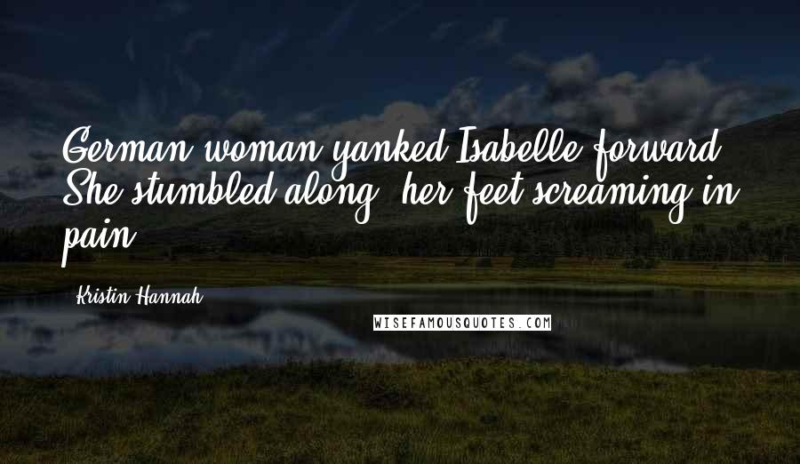 Kristin Hannah Quotes: German woman yanked Isabelle forward. She stumbled along, her feet screaming in pain,