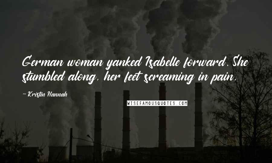 Kristin Hannah Quotes: German woman yanked Isabelle forward. She stumbled along, her feet screaming in pain,