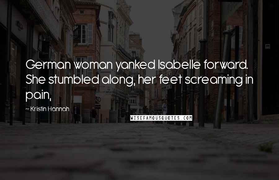Kristin Hannah Quotes: German woman yanked Isabelle forward. She stumbled along, her feet screaming in pain,