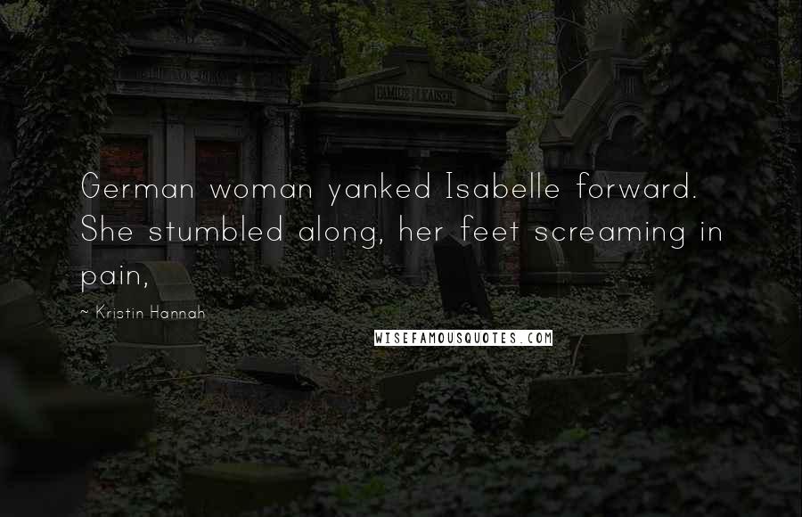 Kristin Hannah Quotes: German woman yanked Isabelle forward. She stumbled along, her feet screaming in pain,