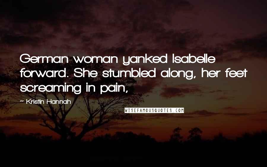 Kristin Hannah Quotes: German woman yanked Isabelle forward. She stumbled along, her feet screaming in pain,