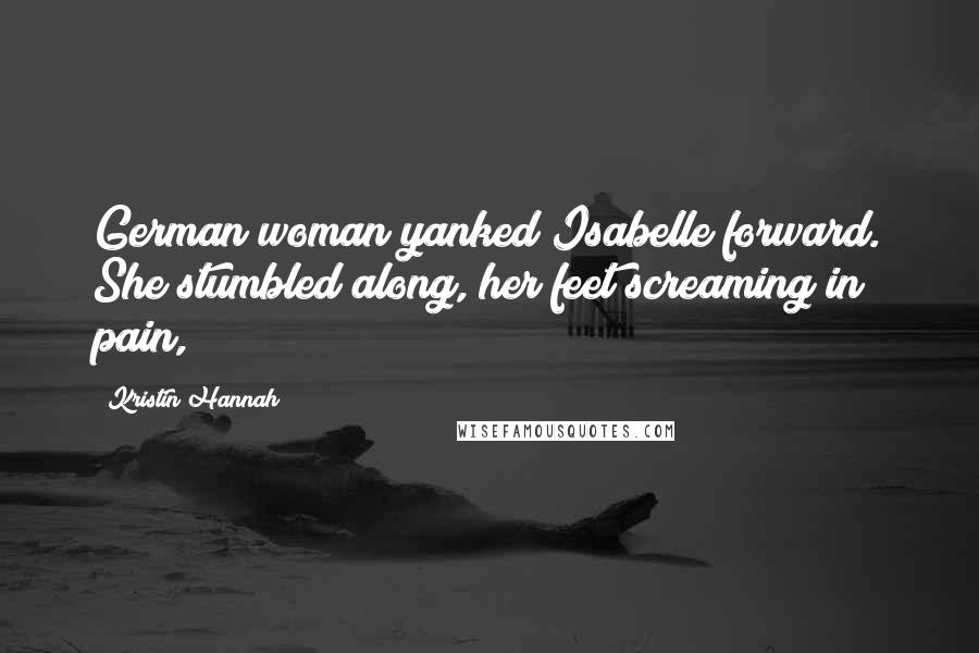 Kristin Hannah Quotes: German woman yanked Isabelle forward. She stumbled along, her feet screaming in pain,
