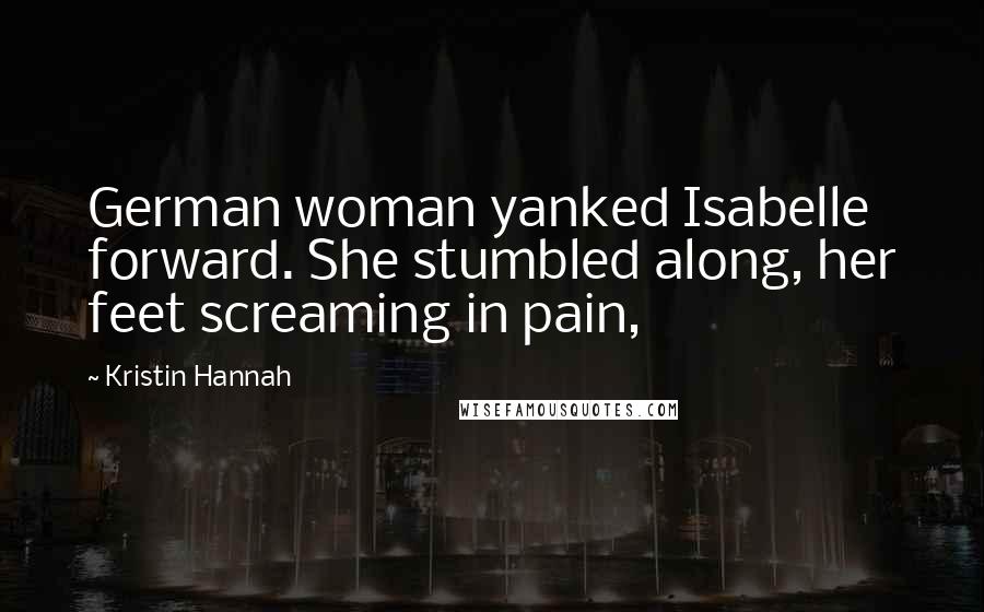 Kristin Hannah Quotes: German woman yanked Isabelle forward. She stumbled along, her feet screaming in pain,