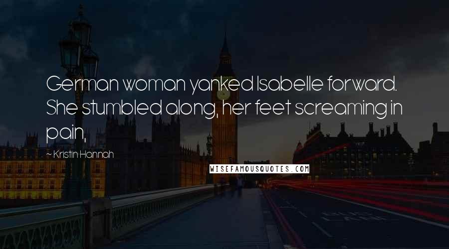 Kristin Hannah Quotes: German woman yanked Isabelle forward. She stumbled along, her feet screaming in pain,