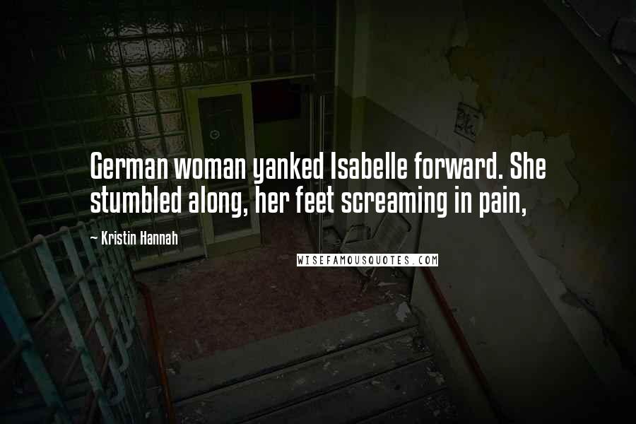Kristin Hannah Quotes: German woman yanked Isabelle forward. She stumbled along, her feet screaming in pain,