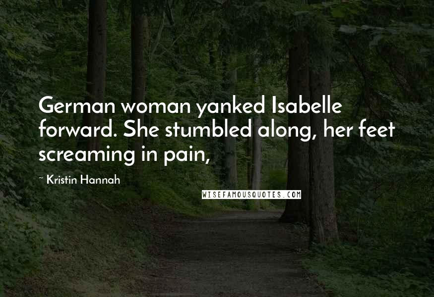 Kristin Hannah Quotes: German woman yanked Isabelle forward. She stumbled along, her feet screaming in pain,