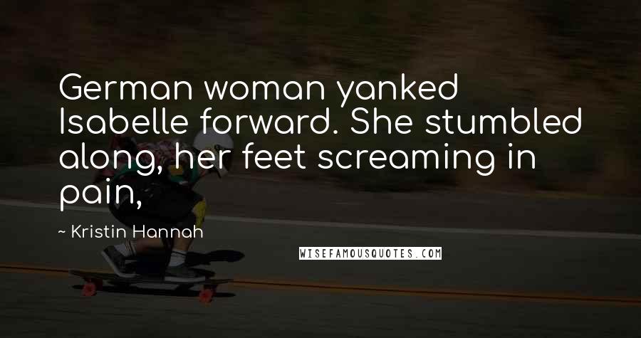 Kristin Hannah Quotes: German woman yanked Isabelle forward. She stumbled along, her feet screaming in pain,