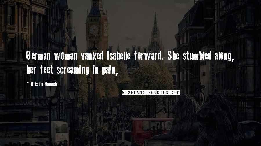 Kristin Hannah Quotes: German woman yanked Isabelle forward. She stumbled along, her feet screaming in pain,