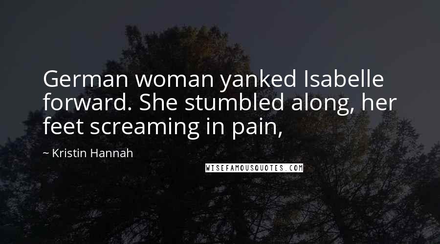 Kristin Hannah Quotes: German woman yanked Isabelle forward. She stumbled along, her feet screaming in pain,