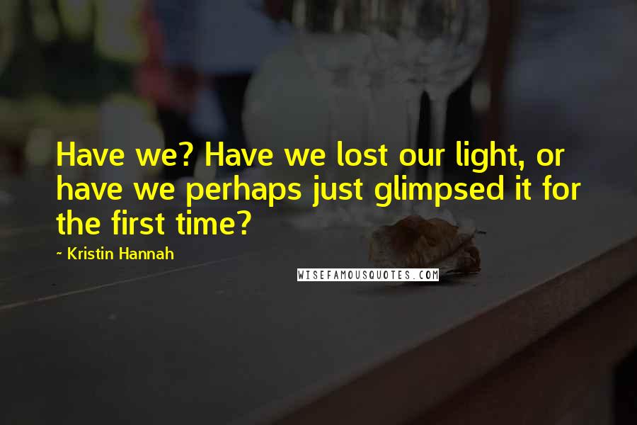 Kristin Hannah Quotes: Have we? Have we lost our light, or have we perhaps just glimpsed it for the first time?