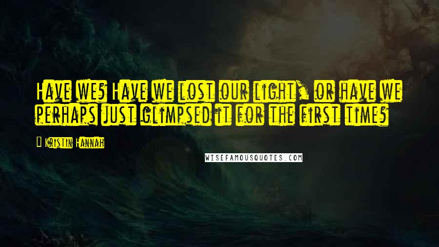 Kristin Hannah Quotes: Have we? Have we lost our light, or have we perhaps just glimpsed it for the first time?