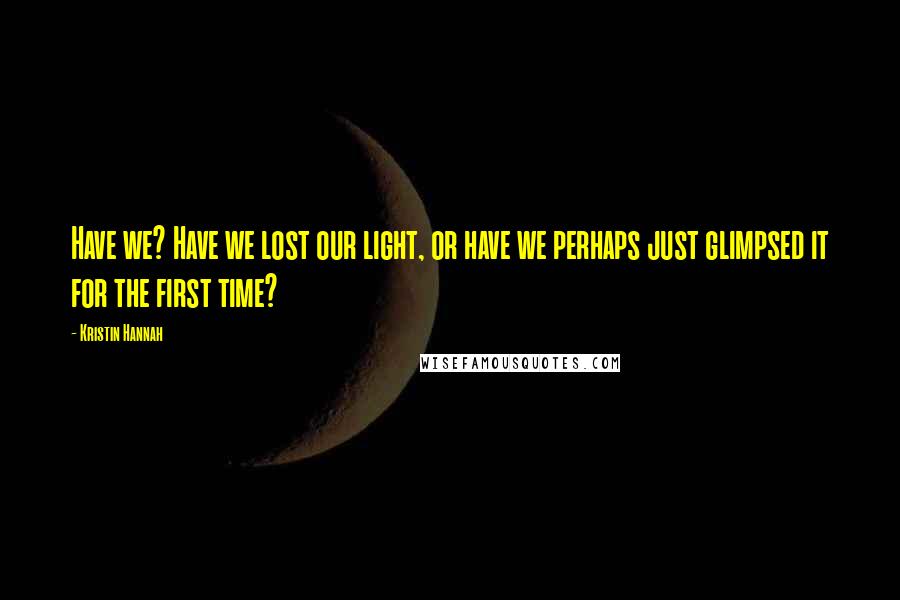 Kristin Hannah Quotes: Have we? Have we lost our light, or have we perhaps just glimpsed it for the first time?