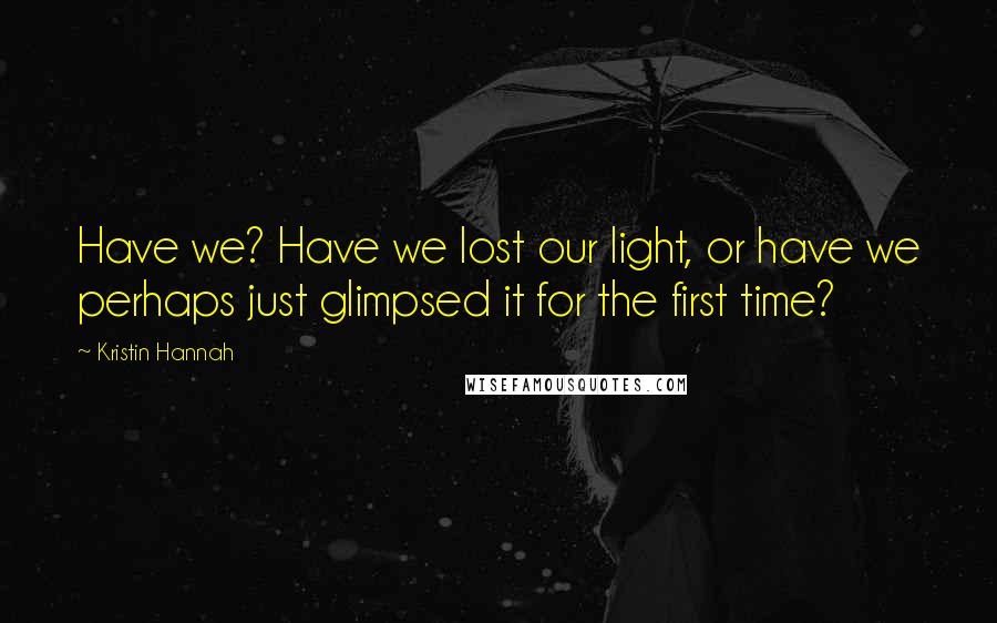 Kristin Hannah Quotes: Have we? Have we lost our light, or have we perhaps just glimpsed it for the first time?
