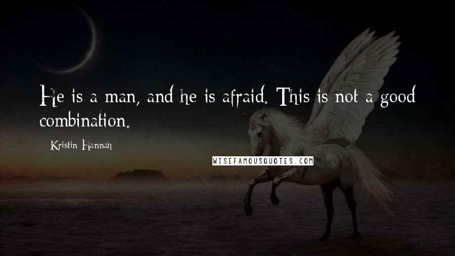 Kristin Hannah Quotes: He is a man, and he is afraid. This is not a good combination.