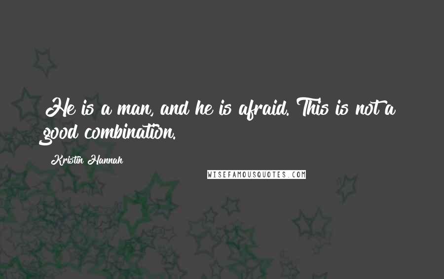 Kristin Hannah Quotes: He is a man, and he is afraid. This is not a good combination.