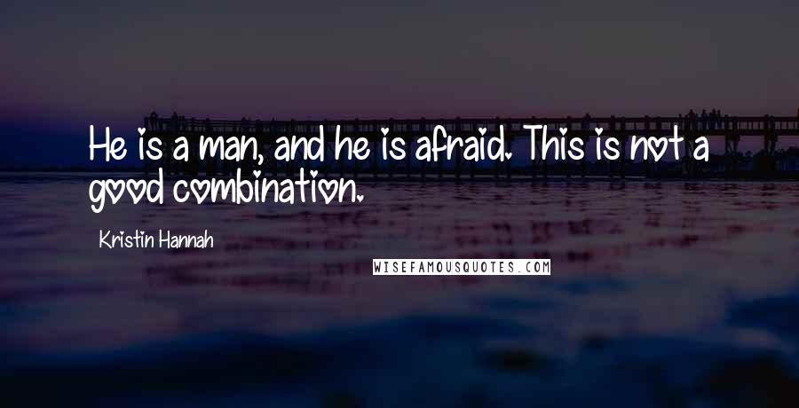 Kristin Hannah Quotes: He is a man, and he is afraid. This is not a good combination.