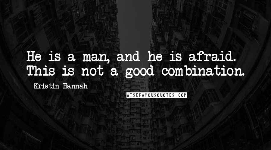 Kristin Hannah Quotes: He is a man, and he is afraid. This is not a good combination.