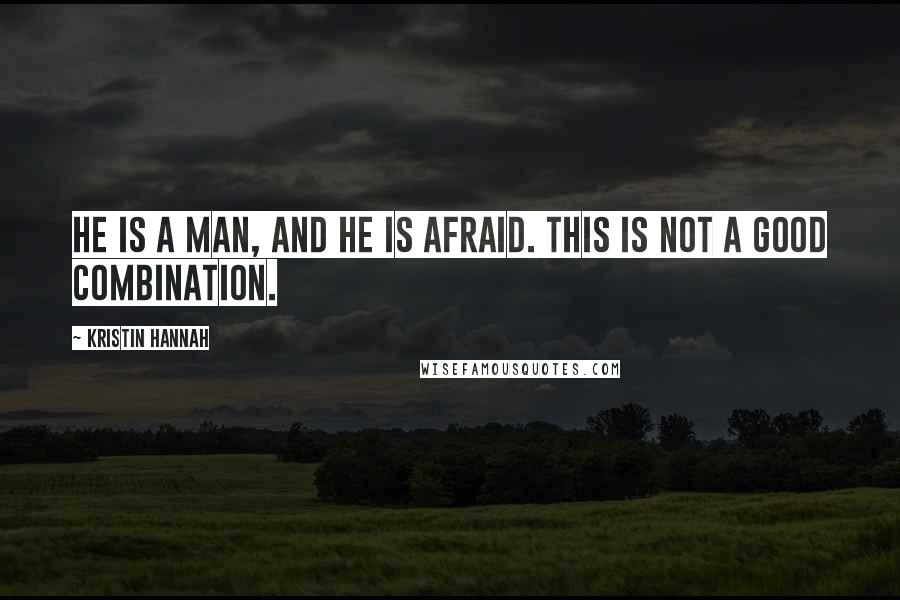 Kristin Hannah Quotes: He is a man, and he is afraid. This is not a good combination.