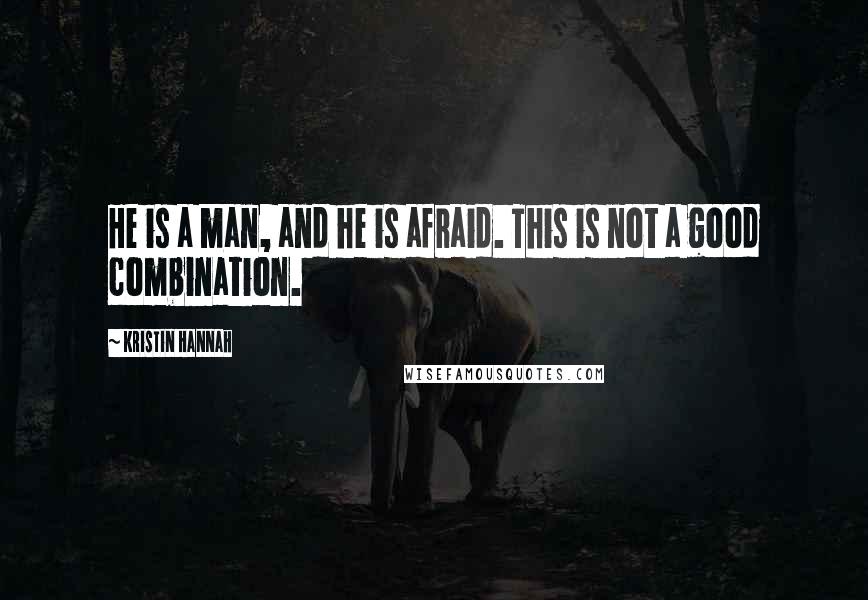 Kristin Hannah Quotes: He is a man, and he is afraid. This is not a good combination.