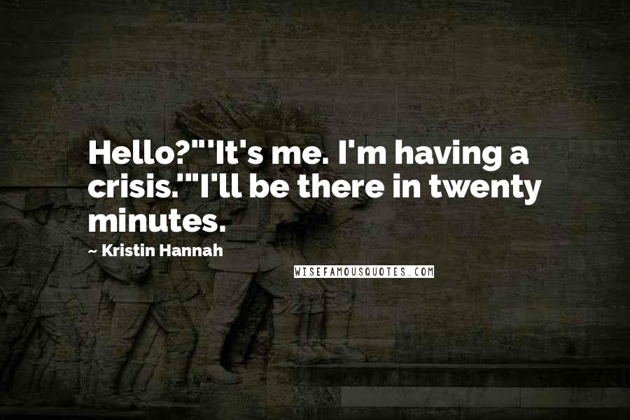 Kristin Hannah Quotes: Hello?"'It's me. I'm having a crisis.'"I'll be there in twenty minutes.