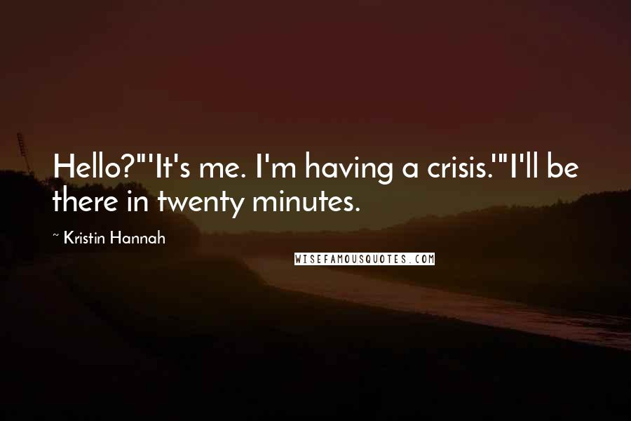 Kristin Hannah Quotes: Hello?"'It's me. I'm having a crisis.'"I'll be there in twenty minutes.