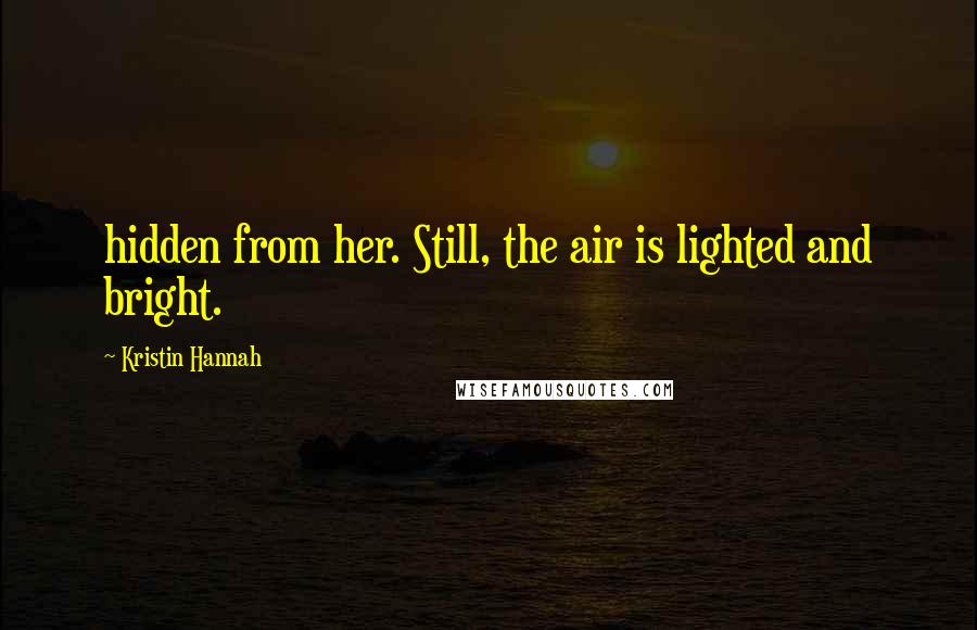 Kristin Hannah Quotes: hidden from her. Still, the air is lighted and bright.