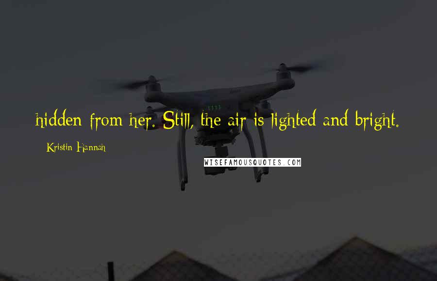 Kristin Hannah Quotes: hidden from her. Still, the air is lighted and bright.