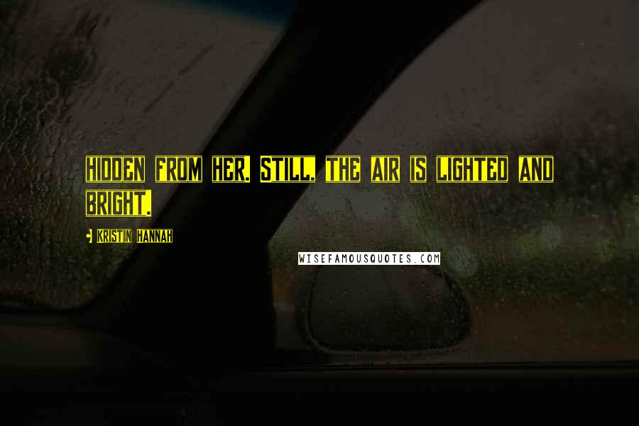 Kristin Hannah Quotes: hidden from her. Still, the air is lighted and bright.