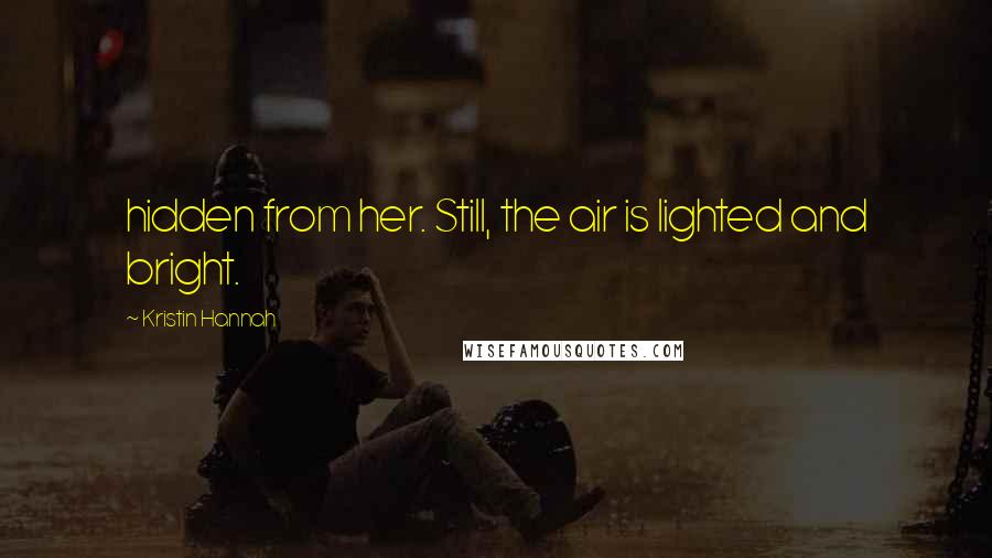 Kristin Hannah Quotes: hidden from her. Still, the air is lighted and bright.