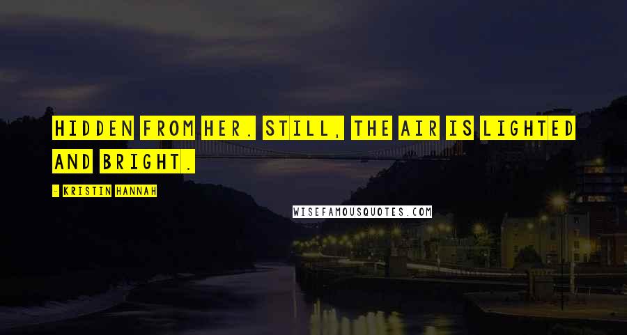 Kristin Hannah Quotes: hidden from her. Still, the air is lighted and bright.